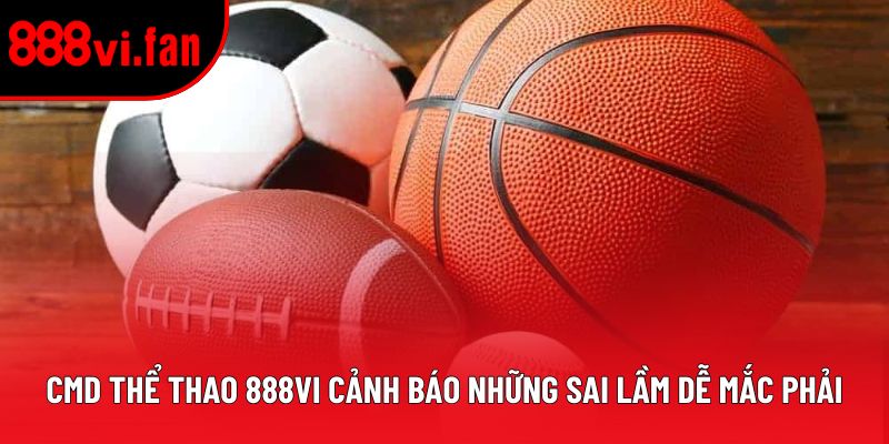 CMD thể thao 888vi cảnh báo những sai lầm dễ mắc phải