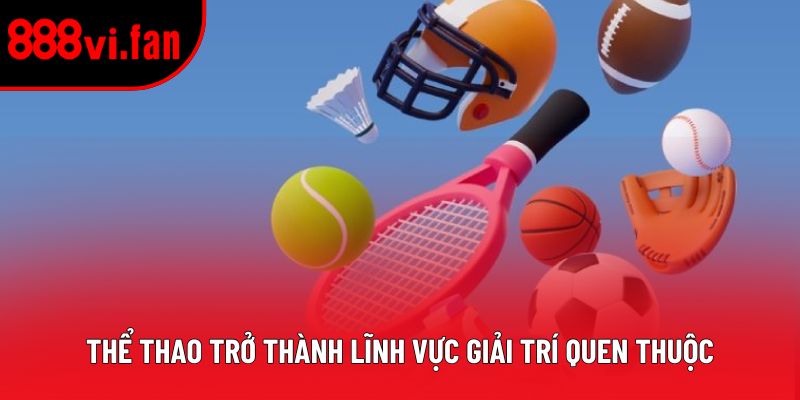 Thể thao trở thành lĩnh vực giải trí quen thuộc