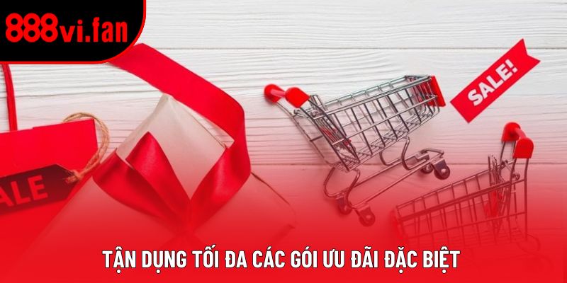 Tận dụng tối đa các gói ưu đãi đặc biệt 